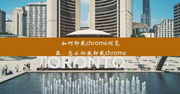 如何卸载chrome浏览器、怎么彻底卸载chrome