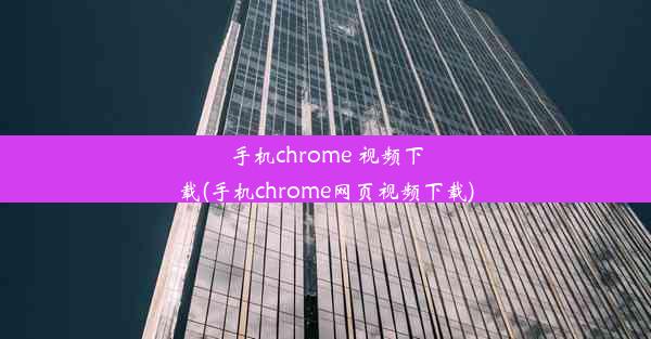 手机chrome 视频下载(手机chrome网页视频下载)