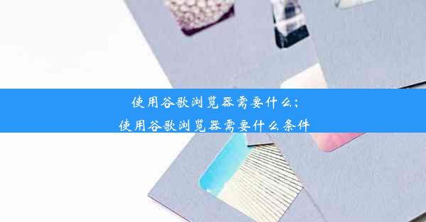 使用谷歌浏览器需要什么;使用谷歌浏览器需要什么条件