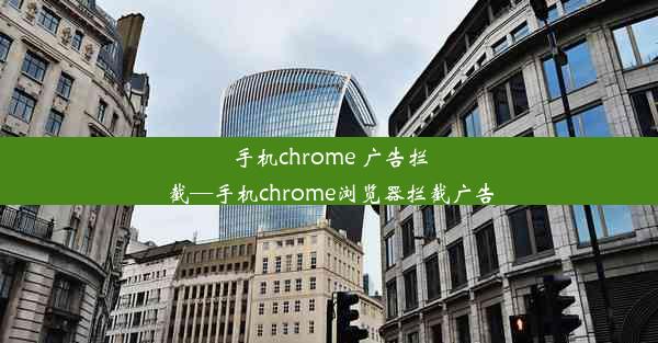 手机chrome 广告拦截—手机chrome浏览器拦截广告