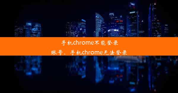 手机chrome不能登录账号、手机chrome无法登录