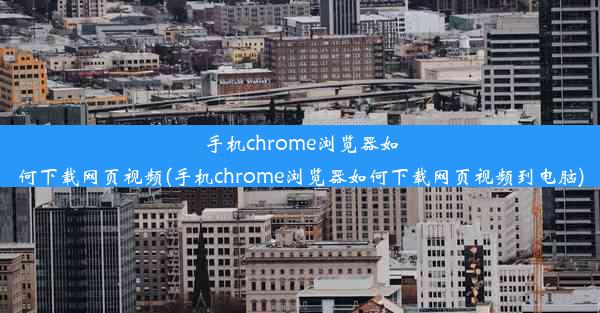 手机chrome浏览器如何下载网页视频(手机chrome浏览器如何下载网页视频到电脑)