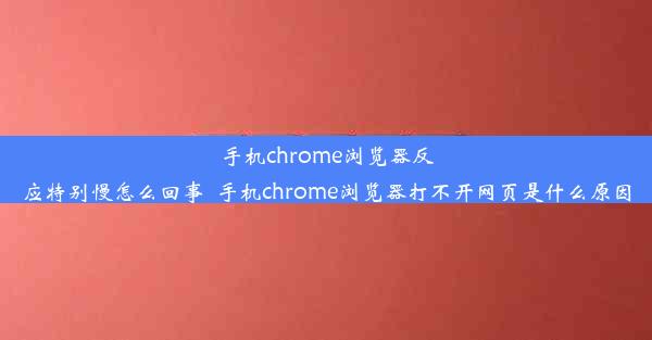 手机chrome浏览器反应特别慢怎么回事_手机chrome浏览器打不开网页是什么原因