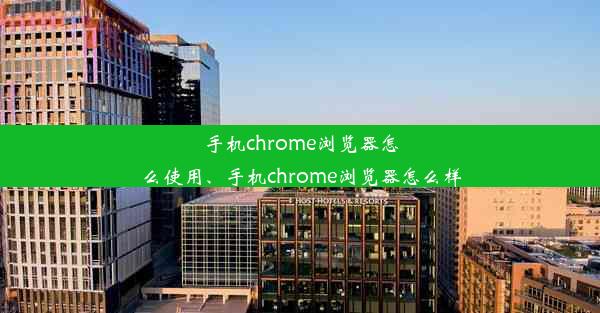 手机chrome浏览器怎么使用、手机chrome浏览器怎么样