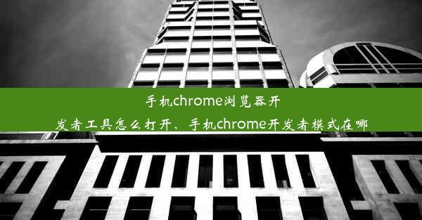 手机chrome浏览器开发者工具怎么打开、手机chrome开发者模式在哪