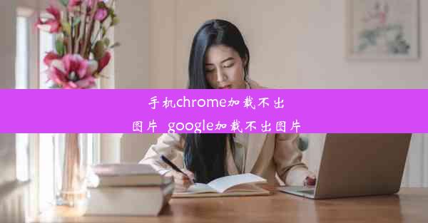 手机chrome加载不出图片_google加载不出图片