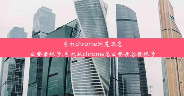 手机chrome浏览器怎么登录账号,手机版chrome怎么登录谷歌账号