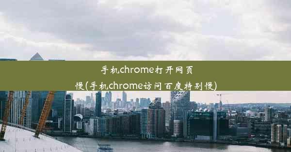 手机chrome打开网页慢(手机chrome访问百度特别慢)