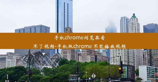 手机chrome浏览器看不了视频-手机版chrome 不能播放视频