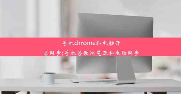 手机chrome和电脑开启同步;手机谷歌浏览器和电脑同步