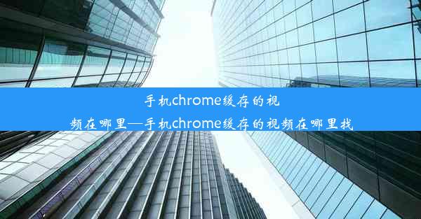 手机chrome缓存的视频在哪里—手机chrome缓存的视频在哪里找