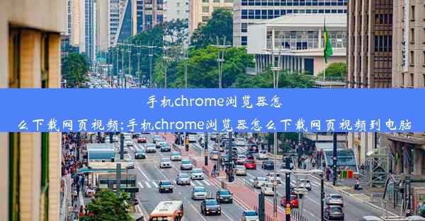 手机chrome浏览器怎么下载网页视频;手机chrome浏览器怎么下载网页视频到电脑