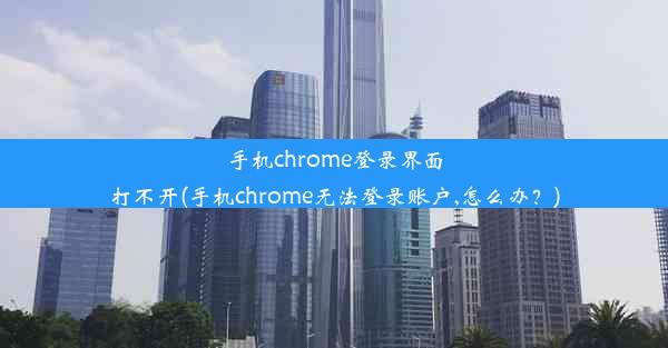 手机chrome登录界面打不开(手机chrome无法登录账户,怎么办？)