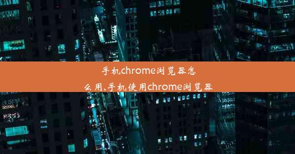 手机chrome浏览器怎么用,手机使用chrome浏览器