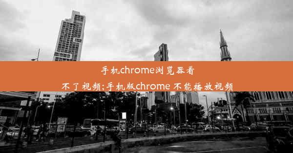 手机chrome浏览器看不了视频;手机版chrome 不能播放视频