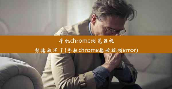 手机chrome浏览器视频播放不了(手机chrome播放视频error)