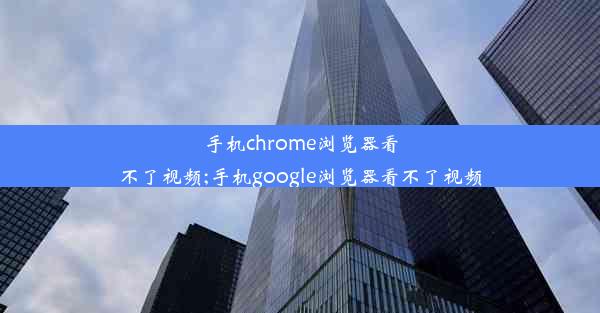 手机chrome浏览器看不了视频;手机google浏览器看不了视频