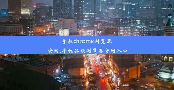 手机chrome浏览器 官网,手机谷歌浏览器官网入口