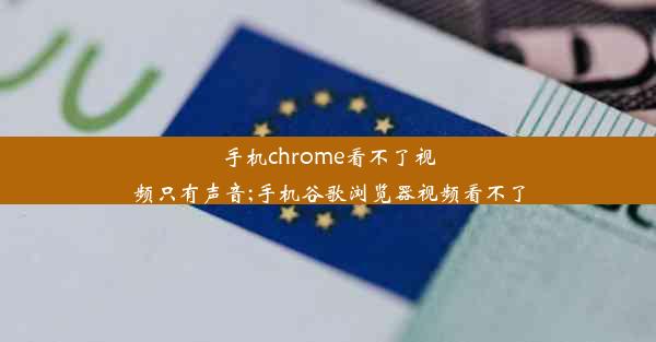 手机chrome看不了视频只有声音;手机谷歌浏览器视频看不了