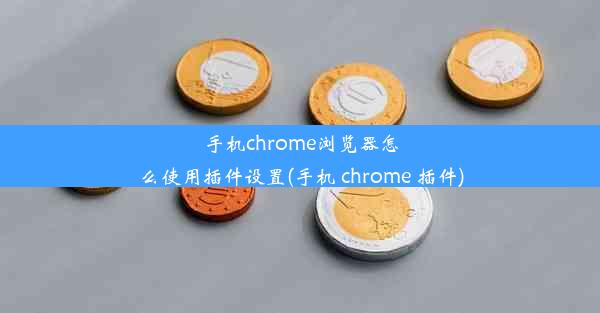 手机chrome浏览器怎么使用插件设置(手机 chrome 插件)