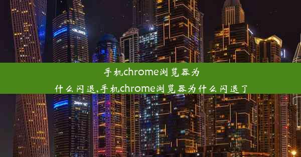 手机chrome浏览器为什么闪退,手机chrome浏览器为什么闪退了