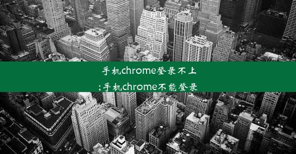 手机chrome登录不上;手机chrome不能登录