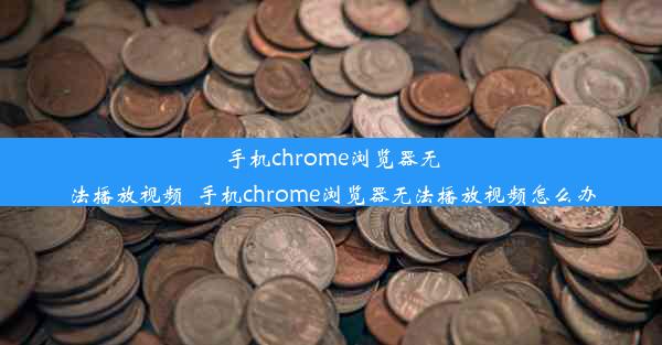 手机chrome浏览器无法播放视频_手机chrome浏览器无法播放视频怎么办