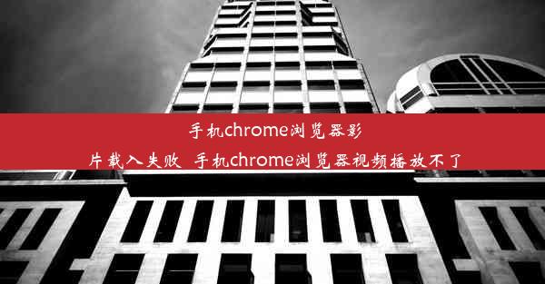 手机chrome浏览器影片载入失败_手机chrome浏览器视频播放不了