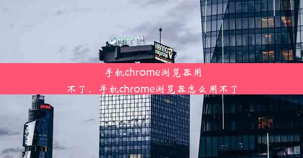 手机chrome浏览器用不了、手机chrome浏览器怎么用不了