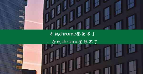 手机chrome登录不了、手机chrome登陆不了