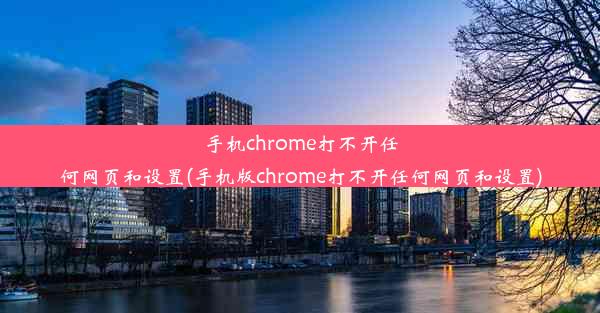 手机chrome打不开任何网页和设置(手机版chrome打不开任何网页和设置)