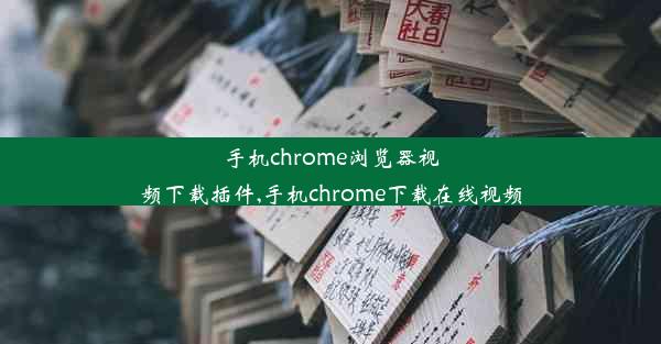 手机chrome浏览器视频下载插件,手机chrome下载在线视频