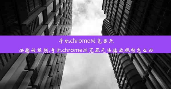 手机chrome浏览器无法播放视频,手机chrome浏览器无法播放视频怎么办