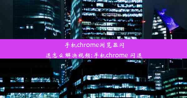 手机chrome浏览器闪退怎么解决视频;手机chrome 闪退