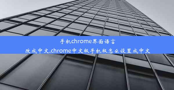 手机chrome界面语言改成中文,chrome中文版手机版怎么设置成中文