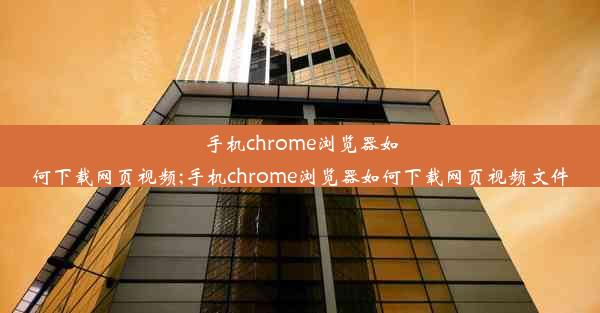 手机chrome浏览器如何下载网页视频;手机chrome浏览器如何下载网页视频文件