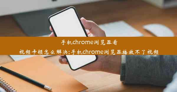 手机chrome浏览器看视频卡顿怎么解决;手机chrome浏览器播放不了视频