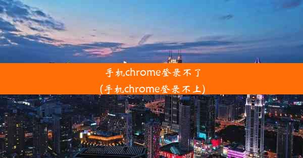 手机chrome登录不了(手机chrome登录不上)