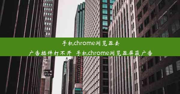 手机chrome浏览器去广告插件打不开_手机chrome浏览器屏蔽广告