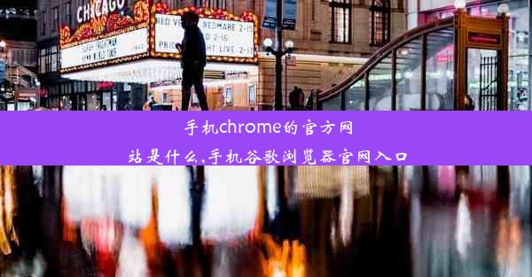 手机chrome的官方网站是什么,手机谷歌浏览器官网入口