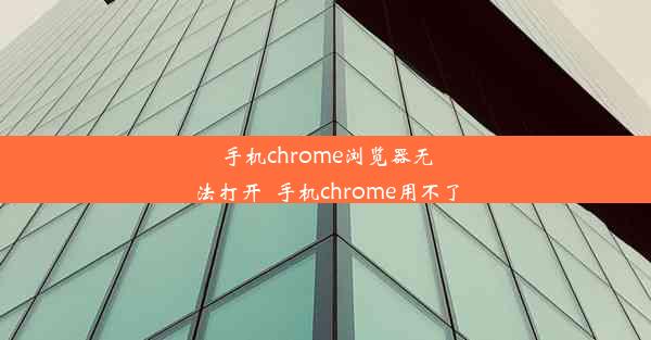 手机chrome浏览器无法打开_手机chrome用不了