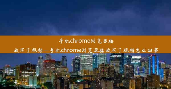 手机chrome浏览器播放不了视频—手机chrome浏览器播放不了视频怎么回事