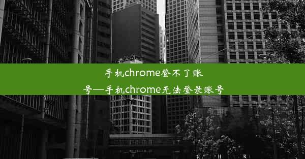 手机chrome登不了账号—手机chrome无法登录账号