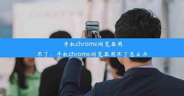 手机chrome浏览器用不了、手机chrome浏览器用不了怎么办