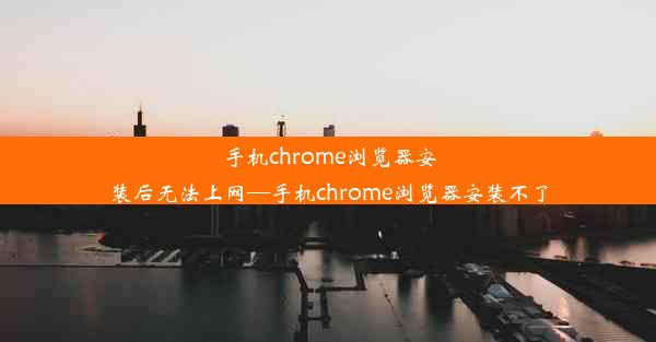 手机chrome浏览器安装后无法上网—手机chrome浏览器安装不了