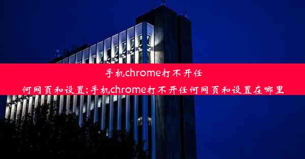 手机chrome打不开任何网页和设置;手机chrome打不开任何网页和设置在哪里