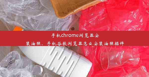 手机chrome浏览器安装油猴、手机谷歌浏览器怎么安装油猴插件