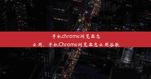 手机chrome浏览器怎么用、手机Chrome浏览器怎么用谷歌