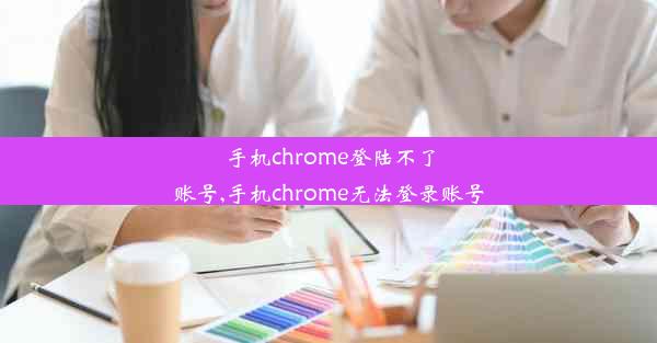 手机chrome登陆不了账号,手机chrome无法登录账号