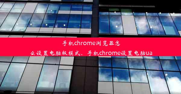 手机chrome浏览器怎么设置电脑版模式、手机chrome设置电脑ua